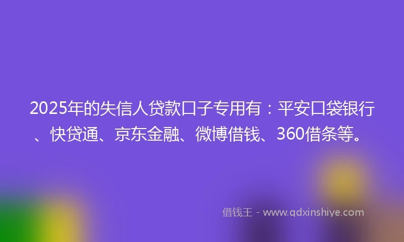 2025年的失信人贷款口子专用有：平安口袋银行、快贷通、京东金融、微博借钱、360借条等。
