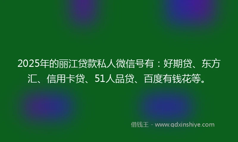 2025年的丽江贷款私人微信号有：好期贷、东方汇、信用卡贷、51人品贷、百度有钱花等。
