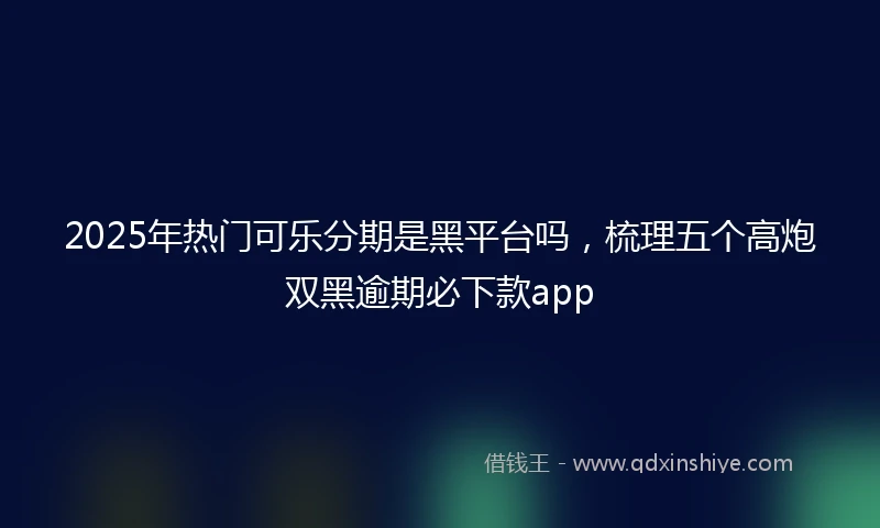 2025年热门可乐分期是黑平台吗，梳理五个高炮双黑逾期必下款app