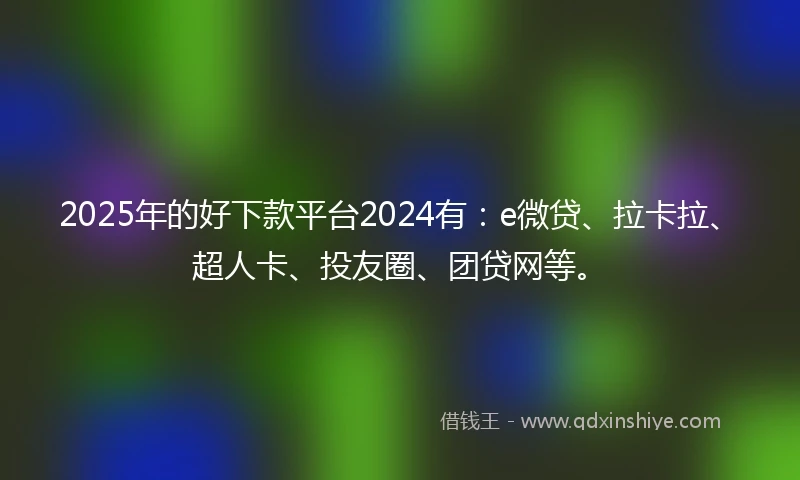 2025年的好下款平台2024有：e微贷、拉卡拉、超人卡、投友圈、团贷网等。