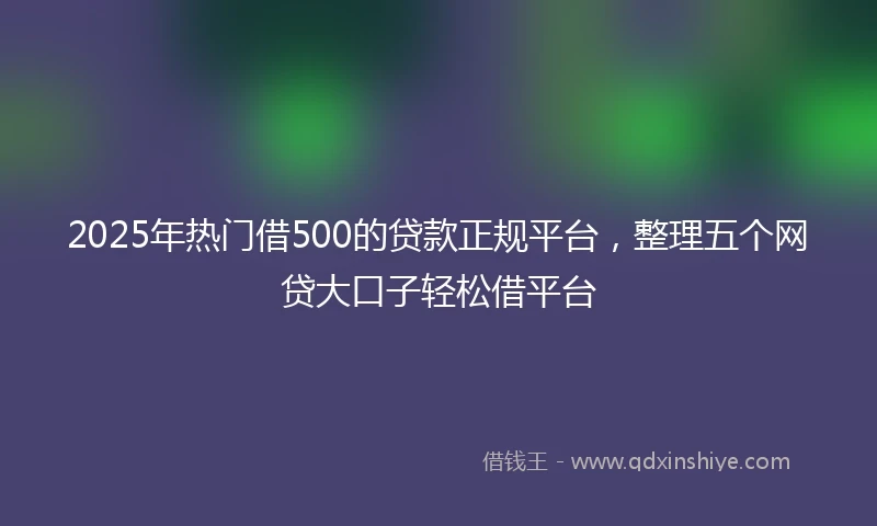 2025年热门借500的贷款正规平台，整理五个网贷大口子轻松借平台