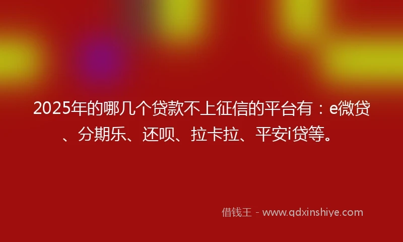 2025年的哪几个贷款不上征信的平台有：e微贷、分期乐、还呗、拉卡拉、平安i贷等。