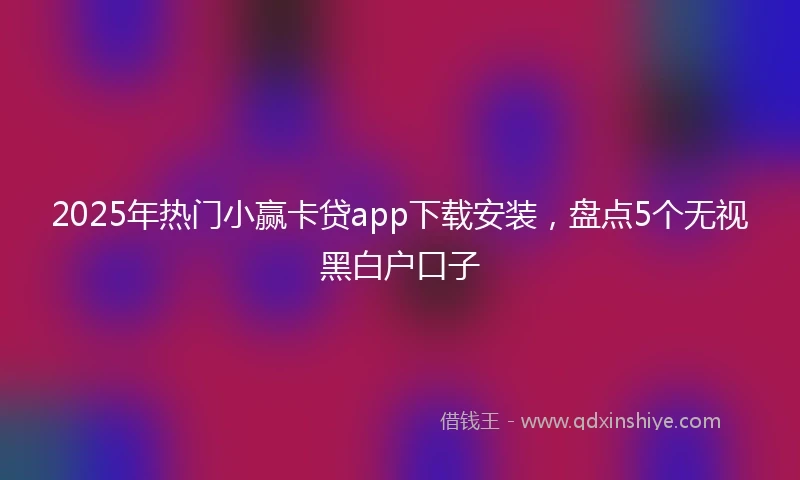 2025年热门小赢卡贷app下载安装，盘点5个无视黑白户口子