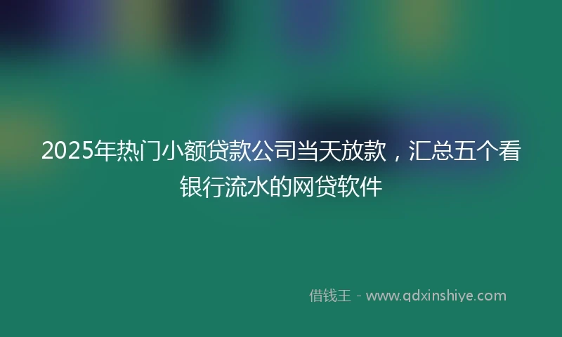 2025年热门小额贷款公司当天放款，汇总五个看银行流水的网贷软件