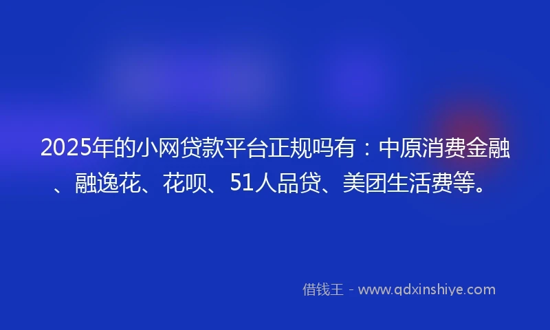 2025年的小网贷款平台正规吗有:中原消费金融、融逸花、花呗、51人品贷、美团生活费等。