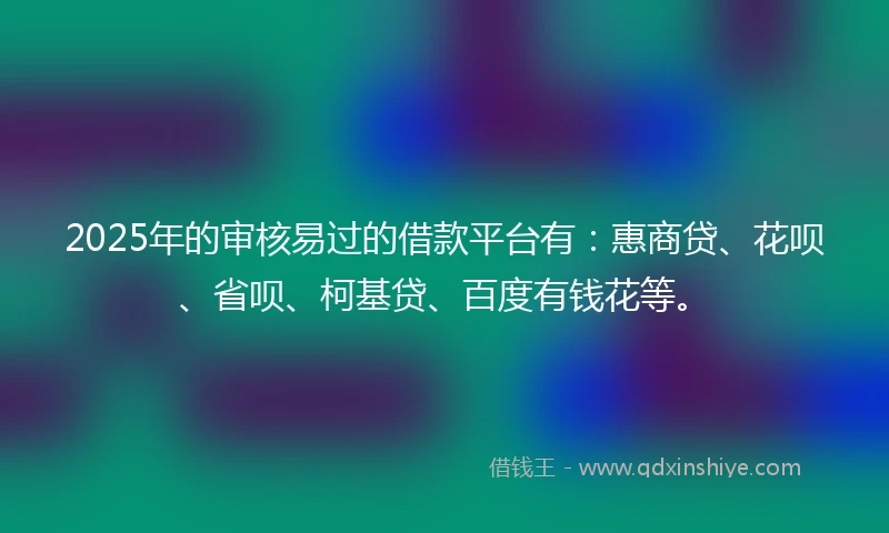 2025年的审核易过的借款平台有：惠商贷、花呗、省呗、柯基贷、百度有钱花等。