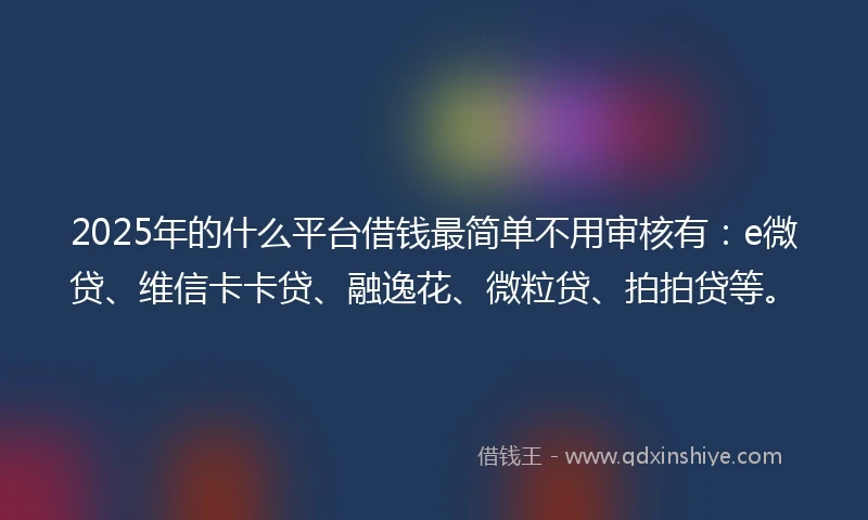 2025年的什么平台借钱最简单不用审核有：e微贷、维信卡卡贷、融逸花、微粒贷、拍拍贷等。