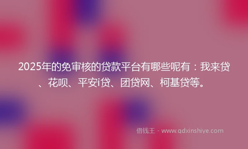 2025年的免审核的贷款平台有哪些呢有：我来贷、花呗、平安i贷、团贷网、柯基贷等。