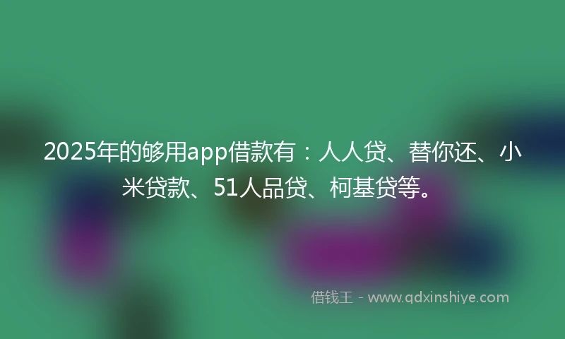 2025年的够用app借款有：人人贷、替你还、小米贷款、51人品贷、柯基贷等。