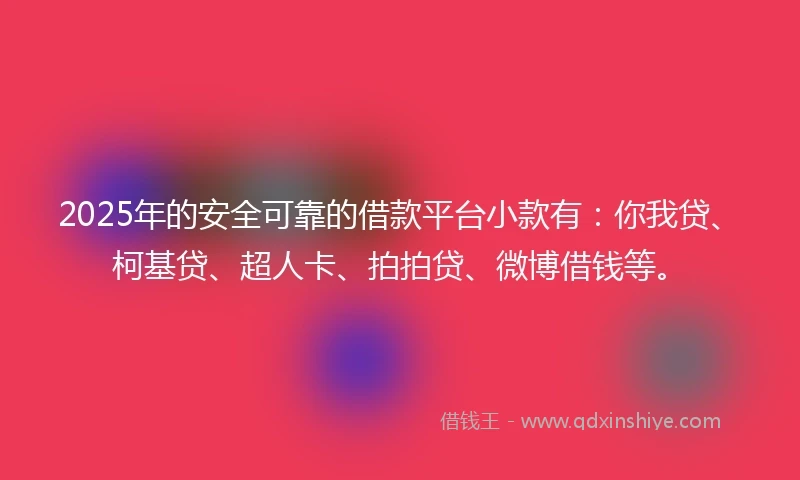 2025年的安全可靠的借款平台小款有：你我贷、柯基贷、超人卡、拍拍贷、微博借钱等。