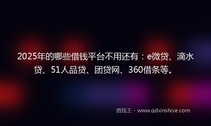 2025年的哪些借钱平台不用还有：e微贷、滴水贷、51人品贷、团贷网、360借条等。