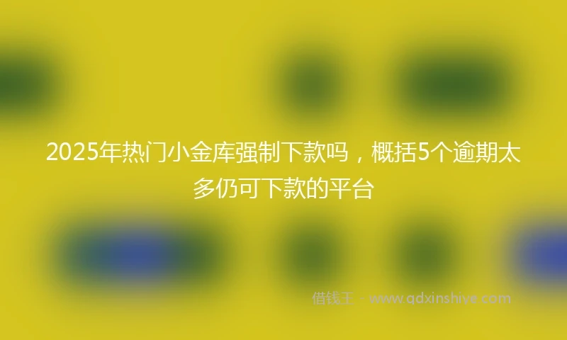 2025年热门小金库强制下款吗，概括5个逾期太多仍可下款的平台