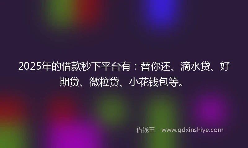 2025年的借款秒下平台有：替你还、滴水贷、好期贷、微粒贷、小花钱包等。