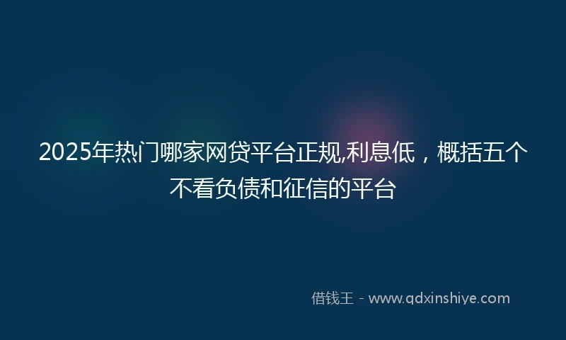 2025年热门哪家网贷平台正规,利息低，概括五个不看负债和征信的平台