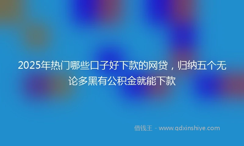 2025年热门哪些口子好下款的网贷，归纳五个无论多黑有公积金就能下款