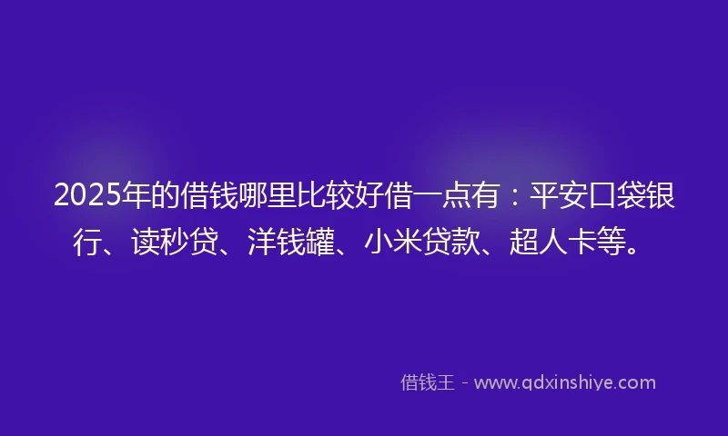 2025年的借钱哪里比较好借一点有：平安口袋银行、读秒贷、洋钱罐、小米贷款、超人卡等。