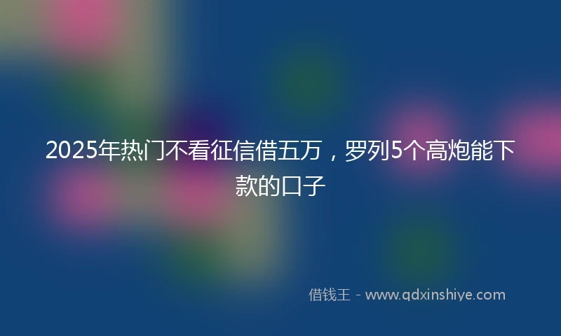 2025年热门不看征信借五万，罗列5个高炮能下款的口子