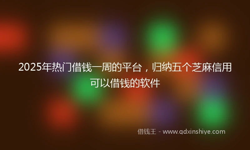 2025年热门借钱一周的平台，归纳五个芝麻信用可以借钱的软件