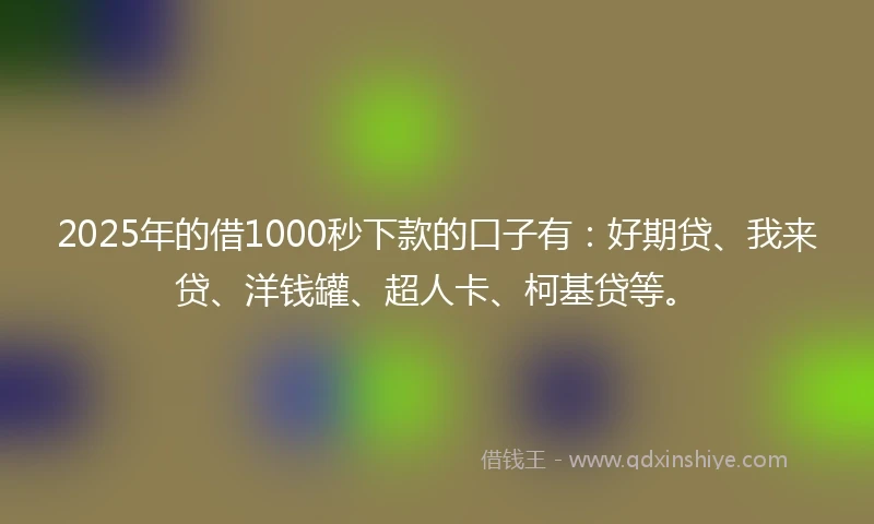 2025年的借1000秒下款的口子有：好期贷、我来贷、洋钱罐、超人卡、柯基贷等。