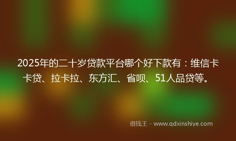 2025年的二十岁贷款平台哪个好下款有：维信卡卡贷、拉卡拉、东方汇、省呗、51人品贷等。