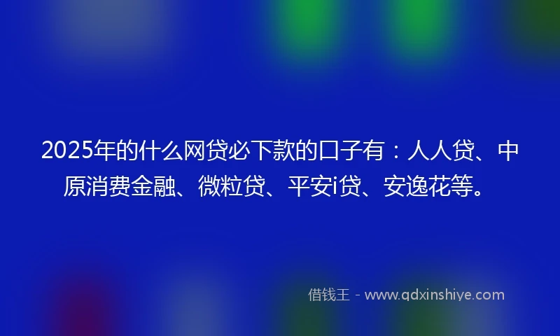 2025年的什么网贷必下款的口子有：人人贷、中原消费金融、微粒贷、平安i贷、安逸花等。