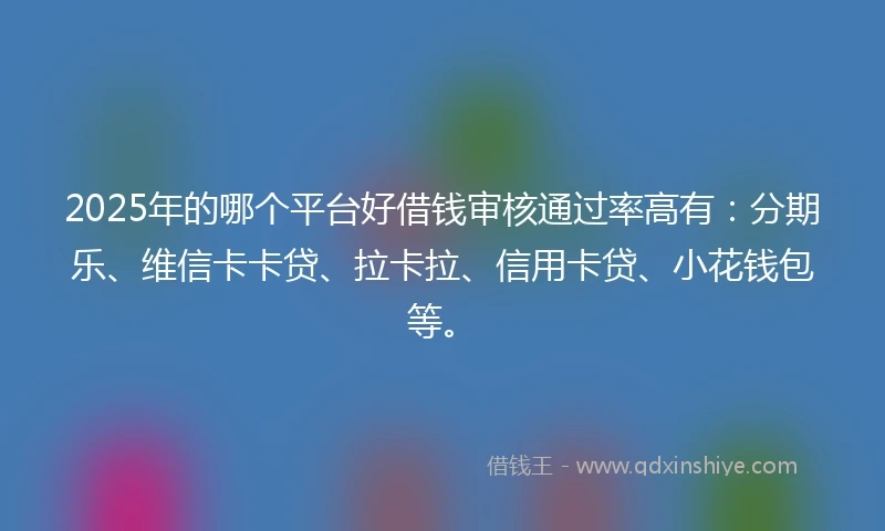 2025年的哪个平台好借钱审核通过率高有：分期乐、维信卡卡贷、拉卡拉、信用卡贷、小花钱包等。