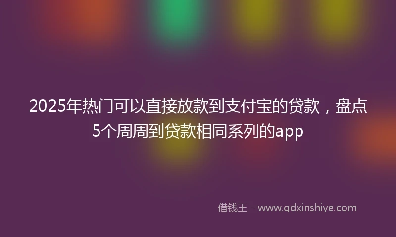 2025年热门可以直接放款到支付宝的贷款，盘点5个周周到贷款相同系列的app