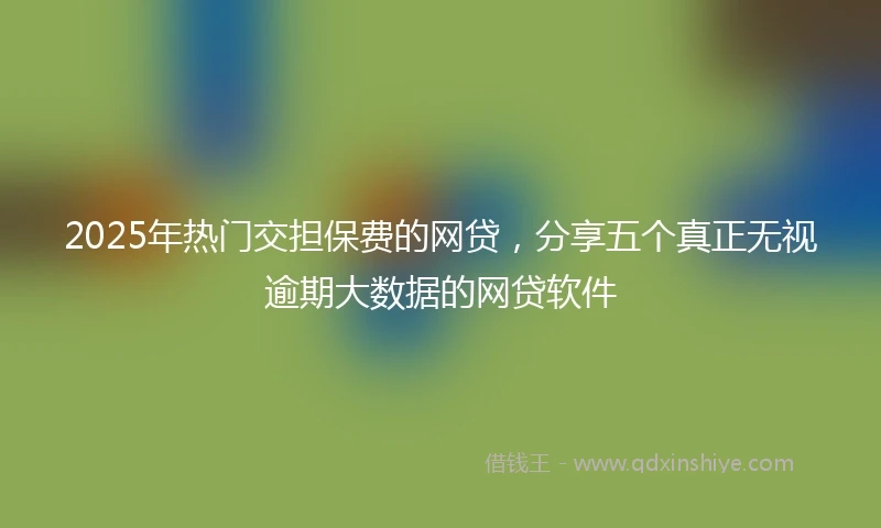 2025年热门交担保费的网贷，分享五个真正无视逾期大数据的网贷软件