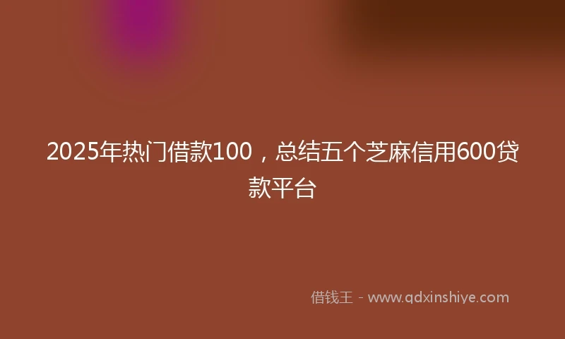 2025年热门借款100，总结五个芝麻信用600贷款平台