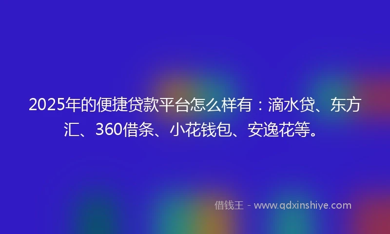 2025年的便捷贷款平台怎么样有：滴水贷、东方汇、360借条、小花钱包、安逸花等。