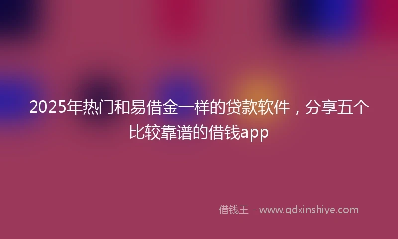 2025年热门和易借金一样的贷款软件，分享五个比较靠谱的借钱app