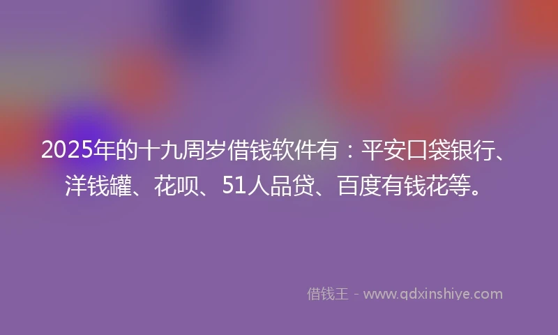 2025年的十九周岁借钱软件有：平安口袋银行、洋钱罐、花呗、51人品贷、百度有钱花等。