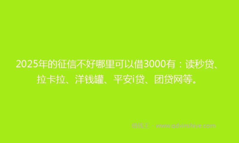 2025年的征信不好哪里可以借3000有：读秒贷、拉卡拉、洋钱罐、平安i贷、团贷网等。