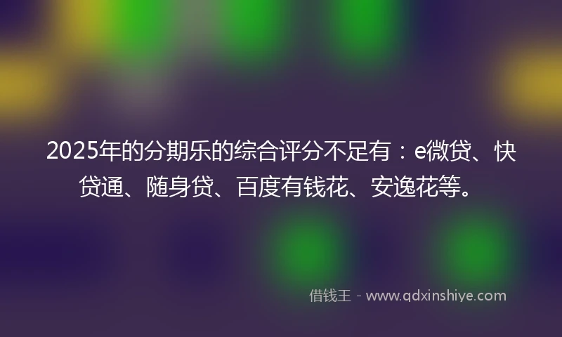 2025年的分期乐的综合评分不足有：e微贷、快贷通、随身贷、百度有钱花、安逸花等。