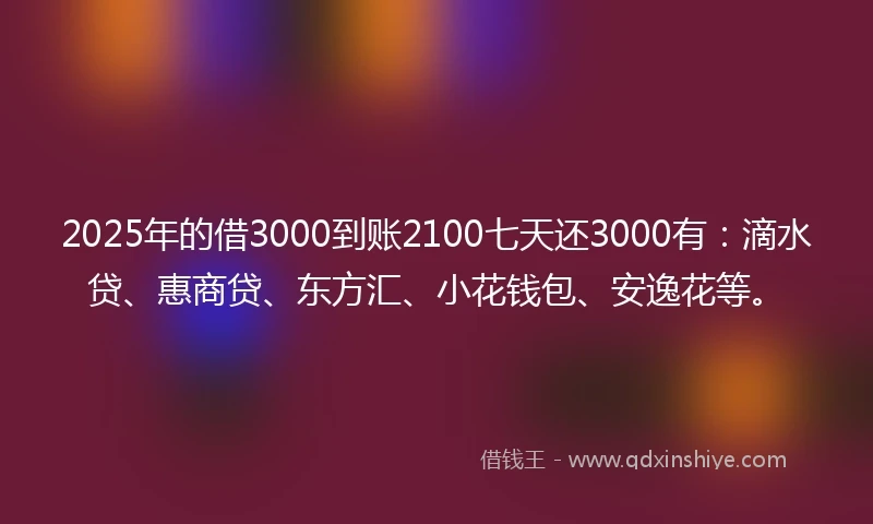 2025年的借3000到账2100七天还3000有：滴水贷、惠商贷、东方汇、小花钱包、安逸花等。