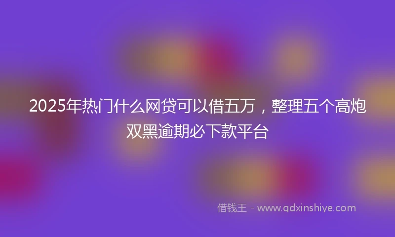 2025年热门什么网贷可以借五万，整理五个高炮双黑逾期必下款平台