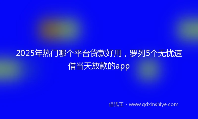 2025年热门哪个平台贷款好用，罗列5个无忧速借当天放款的app