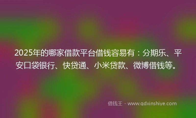 2025年的哪家借款平台借钱容易有：分期乐、平安口袋银行、快贷通、小米贷款、微博借钱等。