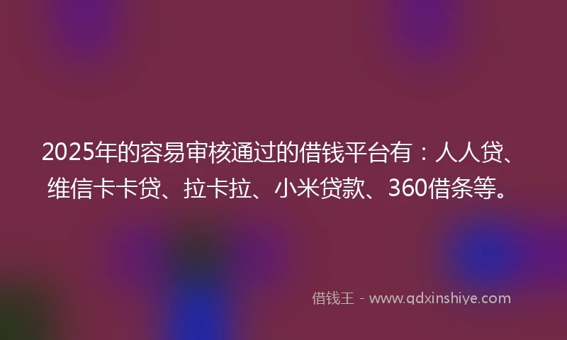 2025年的容易审核通过的借钱平台有:人人贷、维信卡卡贷、拉卡拉、小米贷款、360借条等。
