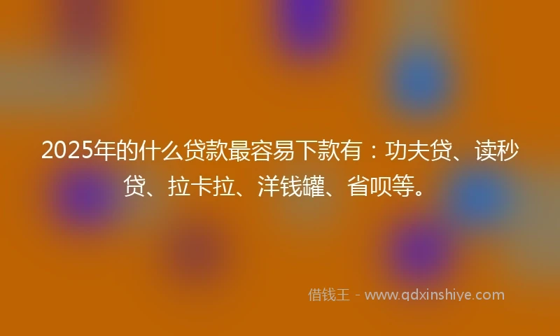 2025年的什么贷款最容易下款有：功夫贷、读秒贷、拉卡拉、洋钱罐、省呗等。