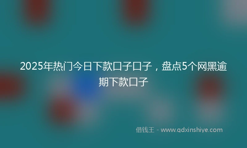 2025年热门今日下款口子口子，盘点5个网黑逾期下款口子