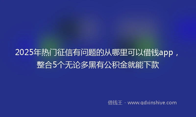 2025年热门征信有问题的从哪里可以借钱app，整合5个无论多黑有公积金就能下款