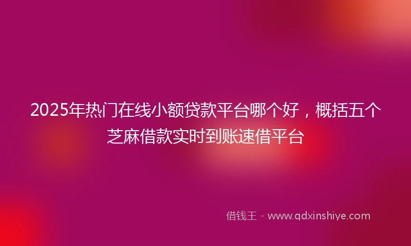 2025年热门在线小额贷款平台哪个好，概括五个芝麻借款实时到账速借平台