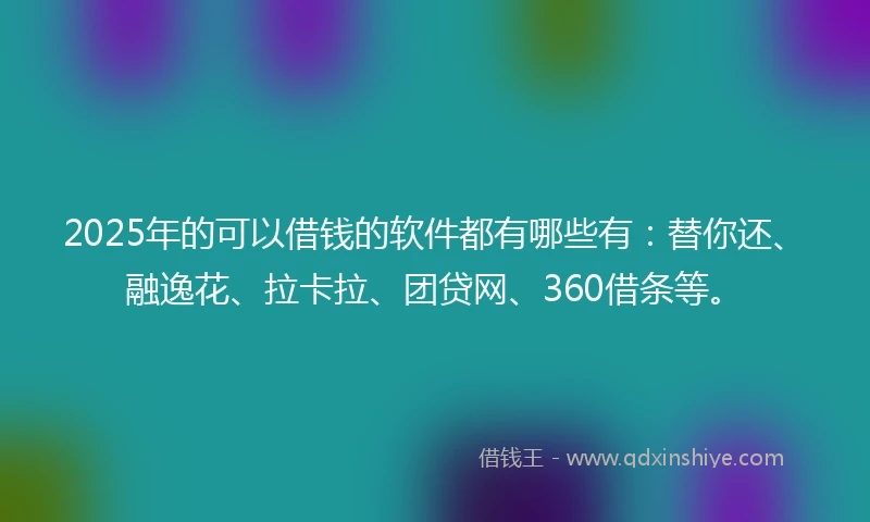 2025年的可以借钱的软件都有哪些有：替你还、融逸花、拉卡拉、团贷网、360借条等。