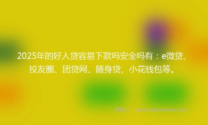 2025年的好人贷容易下款吗安全吗有:e微贷、投友圈、团贷网、随身贷、小花钱包等。