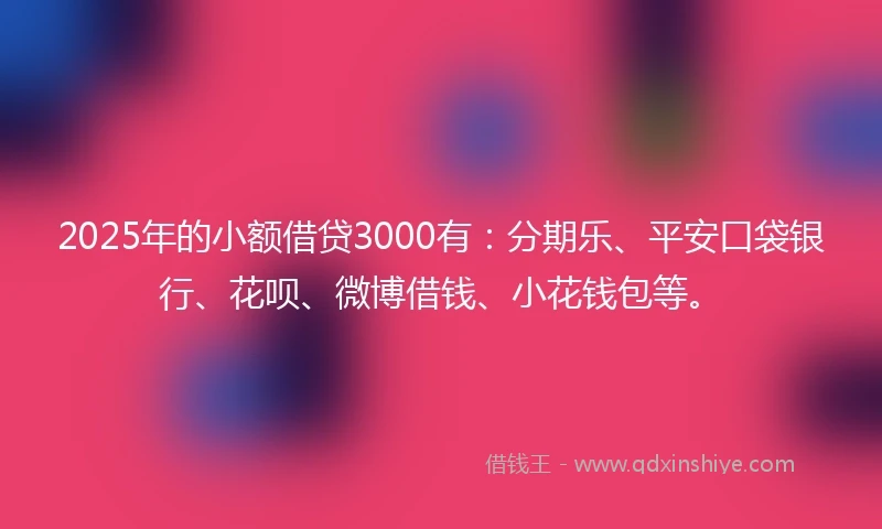 2025年的小额借贷3000有：分期乐、平安口袋银行、花呗、微博借钱、小花钱包等。