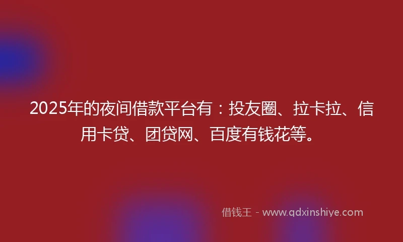 2025年的夜间借款平台有：投友圈、拉卡拉、信用卡贷、团贷网、百度有钱花等。