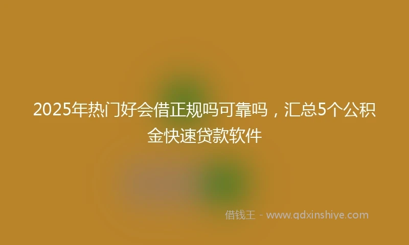 2025年热门好会借正规吗可靠吗，汇总5个公积金快速贷款软件