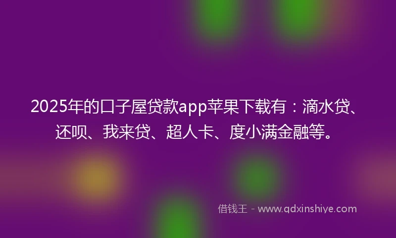 2025年的口子屋贷款app苹果下载有：滴水贷、还呗、我来贷、超人卡、度小满金融等。