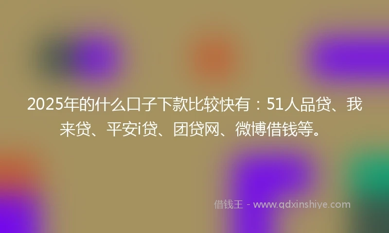 2025年的什么口子下款比较快有：51人品贷、我来贷、平安i贷、团贷网、微博借钱等。